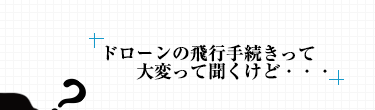 ドローンの⾶⾏⼿続きって⼤変って聞くけど・・・