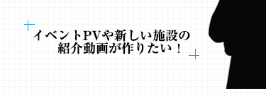 イベントPVや新しい施設の紹介動画が作りたい！