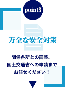 point3 万全な安全対策 関係各所との調整、国⼟交通省への申請までお任せください！