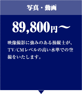 写真・動画 89,800円〜 映像撮影に強みのある操縦⼠が、TV/CMレベルの⾼い⽔準での空撮をいたします。