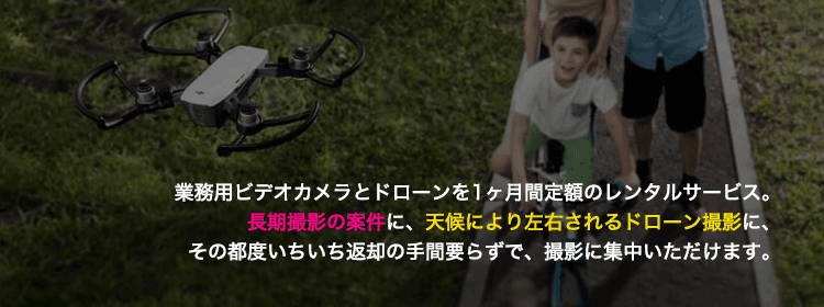 業務用ビデオカメラとドローンを1ヶ月間定額のレンタルサービス。 長期撮影の案件に、天候により左右されるドローン撮影に、 その都度いちいち返却の手間要らずで、撮影に集中いただけます。