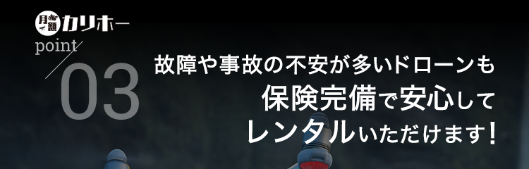 カリホーPoint03 故障や事故の不安が多いドローンも保険完備で安心してレンタルいただけます！